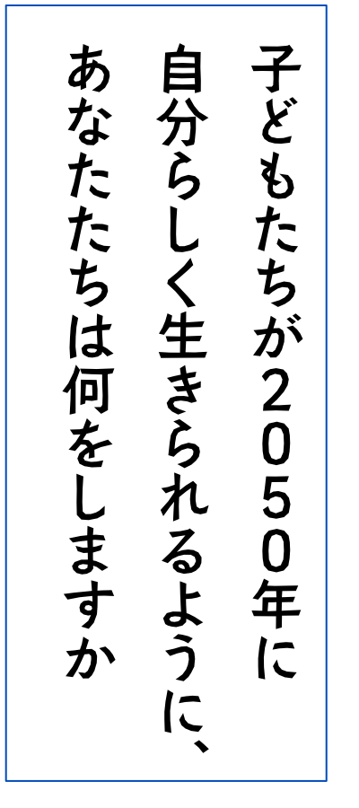 子どもたちが2050年に自分らしく生きられるように、あなたたちは何をしますか？