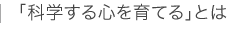 「科学する心を育てる」とは
