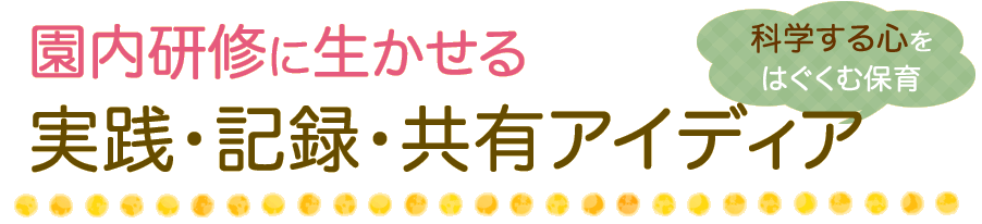 園内研修に生かせる実践・記録・共有アイディア：「科学する心」をはぐくむ保育